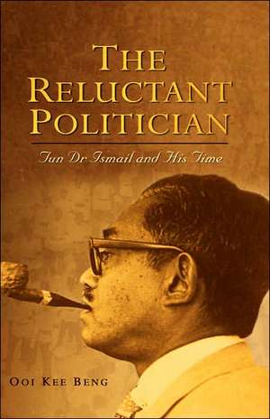 The Reluctant Politician: Tun Dr Ismail and His Time de Ooi Kee Beng