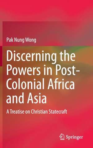 Discerning the Powers in Post-Colonial Africa and Asia: A Treatise on Christian Statecraft de Pak Nung Wong