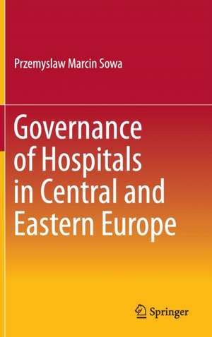 Governance of Hospitals in Central and Eastern Europe de Przemyslaw Marcin Sowa