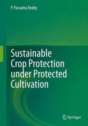 Sustainable Crop Protection under Protected Cultivation de P. Parvatha Reddy