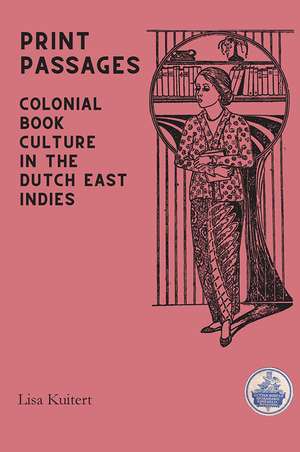 Print Passages: Colonial Book Culture in the Dutch East Indies de Lisa Kuitert