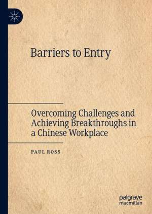 Barriers to Entry: Overcoming Challenges and Achieving Breakthroughs in a Chinese Workplace de Paul Ross