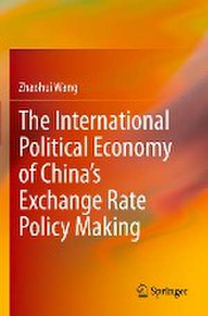 The International Political Economy of China’s Exchange Rate Policy Making de Zhaohui Wang