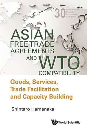 Asian Free Trade Agreements and WTO Compatibility: Goods, Services, Trade Facilitation and Economic Cooperation de SHINTARO HAMANAKA