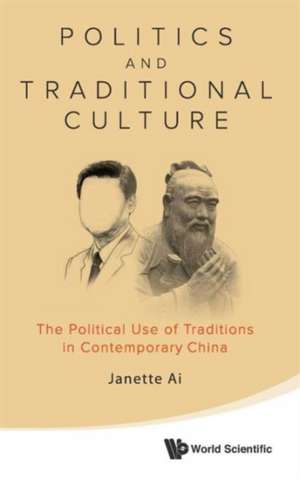 Politics and Traditional Culture: The Political Use of Traditions in Contemporary China de JANETTE JIAWEN AI