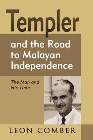 Templer and the Road to Malayan Independence: The Man and His Time de Leon Comber