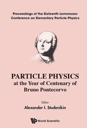 Particle Physics at the Year of Centenary of Bruno Pontecorvo - Proceedings of the Sixteenth Lomonosov Conference on Elementary Particle Physics de Studenikin Alexander