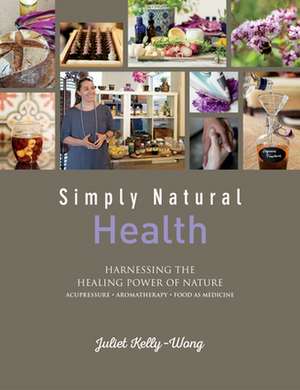 Simply Natural Health: Harnessing the Healing Power of Nature de Juliet Kelly-Wong