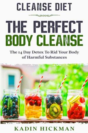 Cleanse Diet: THE PERFECT BODY CLEANSE - The 14 Day Detox To Rid Your Body of Harmful Substances de Kadin Hickman