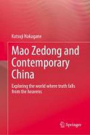 Mao Zedong and Contemporary China: Exploring the World Where Truth Falls from the Heavens de Katsuji Nakagane