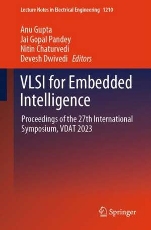 VLSI for Embedded Intelligence: Proceedings of the 27th International Symposium, VDAT 2023 de Anu Gupta