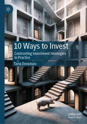 10 Ways to Invest: Contrasting Investment Ideologies In Practice de Tariq Dennison