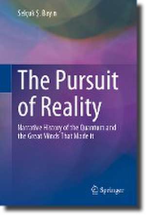 The Pursuit of Reality: Narrative History of the Quantum and the Great Minds That Made it de Selçuk Ş. Bayın