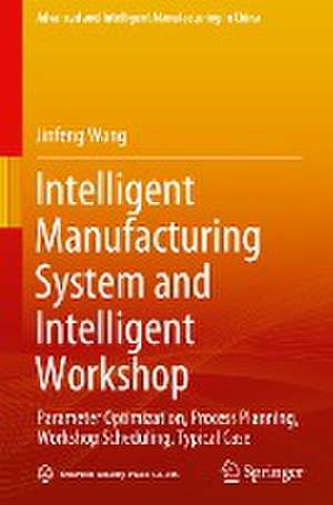 Intelligent Manufacturing System and Intelligent Workshop: Parameter Optimization, Process Planning, Workshop Scheduling, Typical Case de Jinfeng Wang