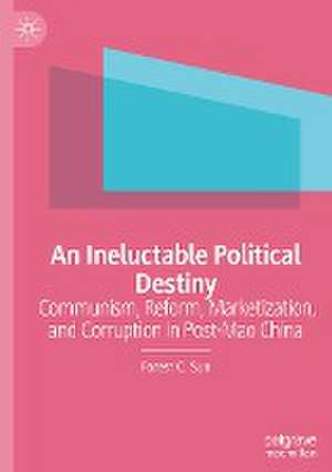 An Ineluctable Political Destiny: Communism, Reform, Marketization, and Corruption in Post-Mao China de Forest C. Sun