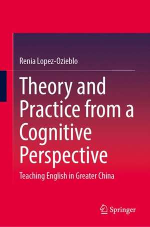 Theory and Practice from a Cognitive Perspective: Teaching English in Greater China de Renia Lopez-Ozieblo