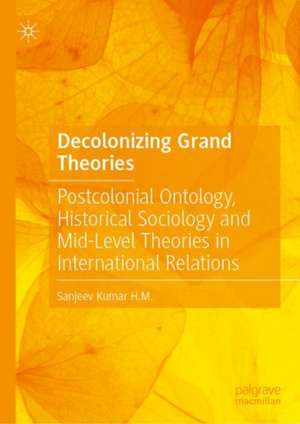 Decolonizing Grand Theories: Postcolonial Ontology, Historical Sociology and Mid-Level Theories in International Relations de Sanjeev Kumar H.M.