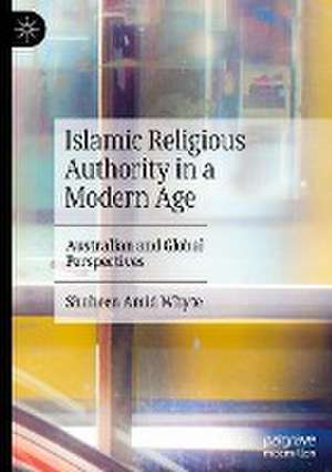 Islamic Religious Authority in a Modern Age: Australian and Global Perspectives de Shaheen Amid Whyte