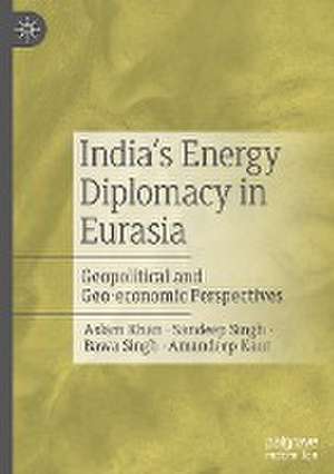 India’s Energy Diplomacy in Eurasia: Geopolitical and Geo-economic Perspectives de Aslam Khan