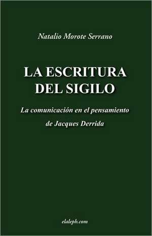 La Escritura del Sigilo - La Comunicacion En El Pensamiento de Jacques Derrida: Retomando el Rumbo de Natalio Morote Serrano