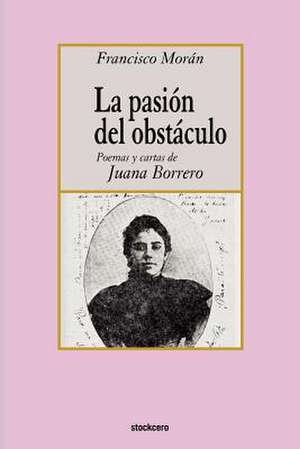 La Pasion del Obstaculo - Poemas y Cartas de Juana Borrero de Francisco Moran