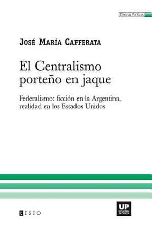 El Centralismo Porteno En Jaque: Ficcion En La Argentina, Realidad En Los Estados Unidos de Cafferata, Jose Maria