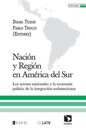 Nacion y Region En America del Sur: Los Actores Nacionales y La Economia Politica de La Integracion Sudamericana de Diana Tussie