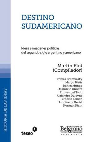 Destino Sudamericano: Ideas E Imagenes Politicas del Segundo Siglo Argentino y Americano de Martin Plot