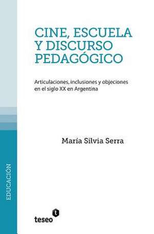 Cine, Escuela y Discurso Pedagogico: Articulaciones, Inclusiones y Objeciones En El Siglo XX En Argentina de Serra, Maria Silvia