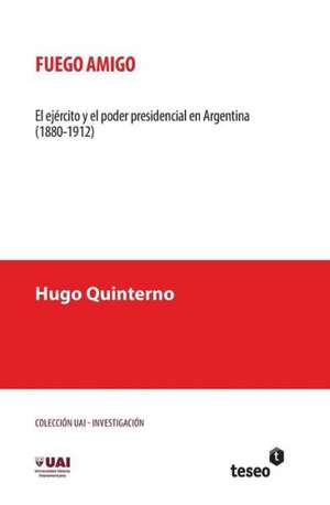 Fuego Amigo: El Ejercito y El Poder Presidencial En Argentina (1880-1912) de Quinterno, Hugo