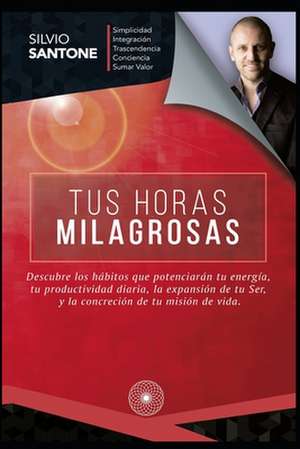 Tus Horas Milagrosas: Descubre los hábitos que potenciarán tu energía, tu productividad diaria, la expansión de tu Ser, y la concreción de t de Silvio Santone