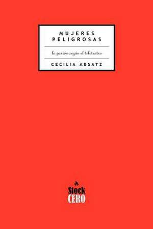 Mujeres Peligrosas: La Pasion Segun el Teleteatro de Cecilia Absatz