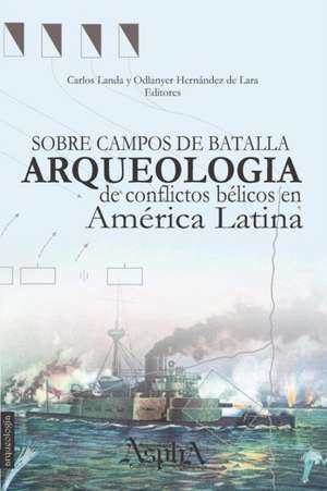 Sobre campos de batalla. Arqueología de conflictos bélicos en América Latina de Odlanyer Hernández de Lara