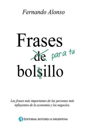 Frases Para Tu Bolsillo: Las Frases Mas Importantes de Las Personas Mas Influyentes de La Economia y Los Negocios. de Fernando Alonso