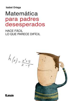 Matematica Para Padres Desesperados: Hace Facil Lo Que Parece Dificil de Isabel Ortega