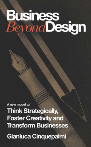 Business Beyond Design: A new model to Think Strategically, Foster Creativity and Transform Businesses de Gianluca Cinquepalmi