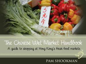 The Chinese Wet Market Handbook: A Guide to Shopping at Hong Kong S Fresh Food Markets de Pam Shookman