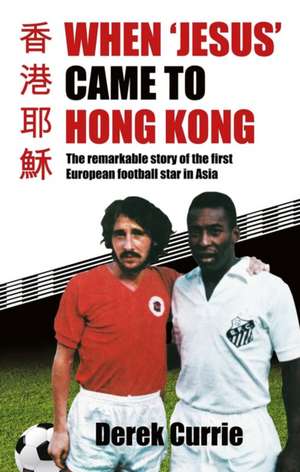 When 'Jesus' Came to Hong Kong: The remarkable story of the first European football star in Asia de Derek Currie