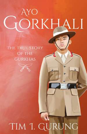 Ayo Gorkhali: The True Story of the Gurkhas de Tim I Gurung