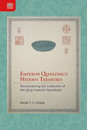 Emperor Qianlong’s Hidden Treasures: Reconsidering the Collection of the Qing Imperial Household de Nicole T. C. Chiang