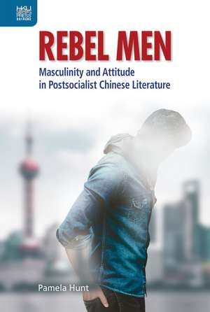 Rebel Men: Masculinity and Attitude in Postsocialist Chinese Literature de Pamela Hunt