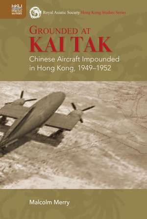 Grounded at Kai Tak: Chinese Aircraft Impounded in Hong Kong, 1949–1952 de Malcolm Merry