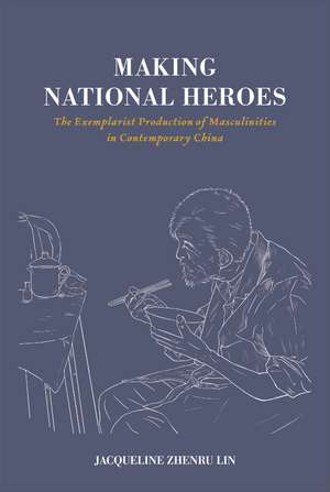 Making National Heroes: The Exemplarist Production of Masculinities in Contemporary China de Jacqueline Zhenru Lin