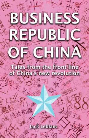 Business Republic of China: Tales from the Front Line of China's New Revolution de Jack LeBlanc