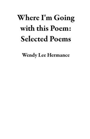 Where I'm Going with this Poem de Wendy Lee Hermance