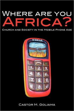 Where Are You Africa? Church and Society in the Mobile Phone Age: A Handbook de Castor M. Goliama