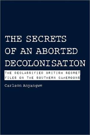 The Secrets of an Aborted Decolonisation. the Declassified British Secret Files on the Southern Cameroons: A Handbook de Carlson Anyangwe