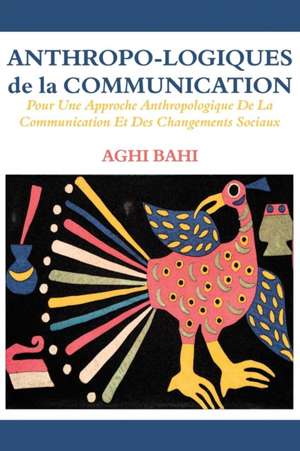 Anthropo-Logiques de La Communication. Pour Une Approche Anthropologique de La Communication Et Des Changements Sociaux: 2002-2011 de Aghi Bahi