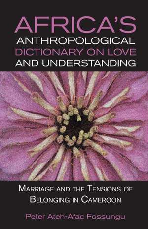 Africa's Anthropological Dictionary on Love and Understanding. Marriage and the Tensions of Belonging in Cameroon de Peter Ateh-Afac Fossungu