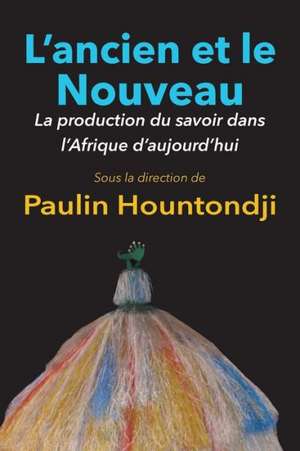 L'Ancien Et Le Nouveau. La Production Du Savoir Dans L'Afrique D'Aujourd'hui de Paulin J. Hountondji